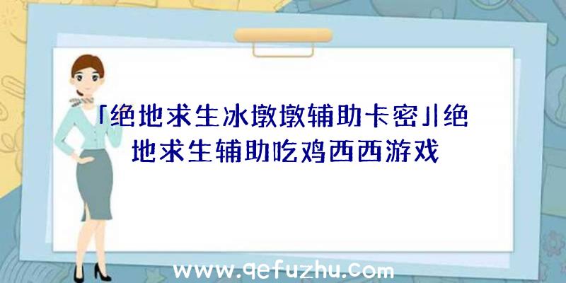 「绝地求生冰墩墩辅助卡密」|绝地求生辅助吃鸡西西游戏